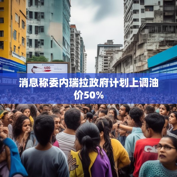 消息称委内瑞拉政府计划上调油价50%