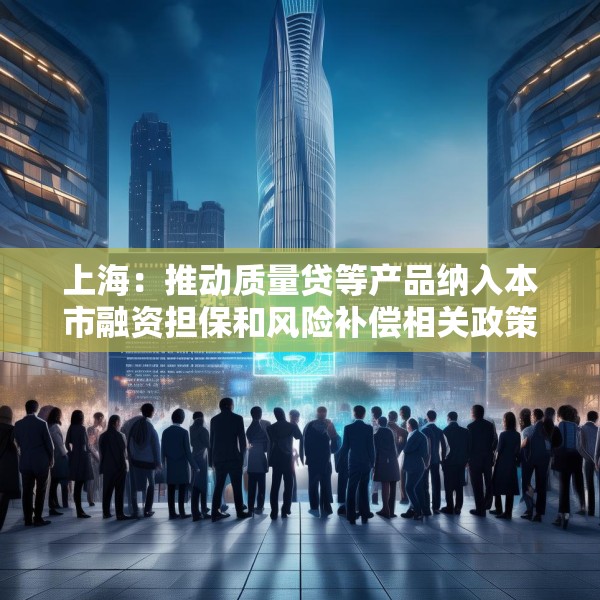 上海：推动质量贷等产品纳入本市融资担保和风险补偿相关政策范围