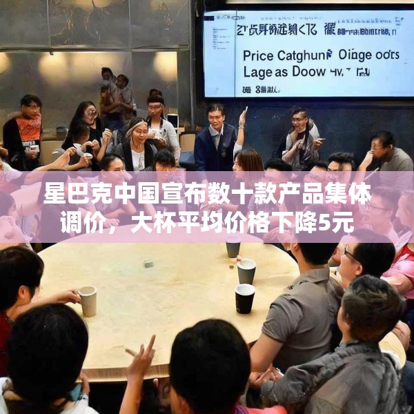 星巴克中国宣布数十款产品集体调价，大杯平均价格下降5元
