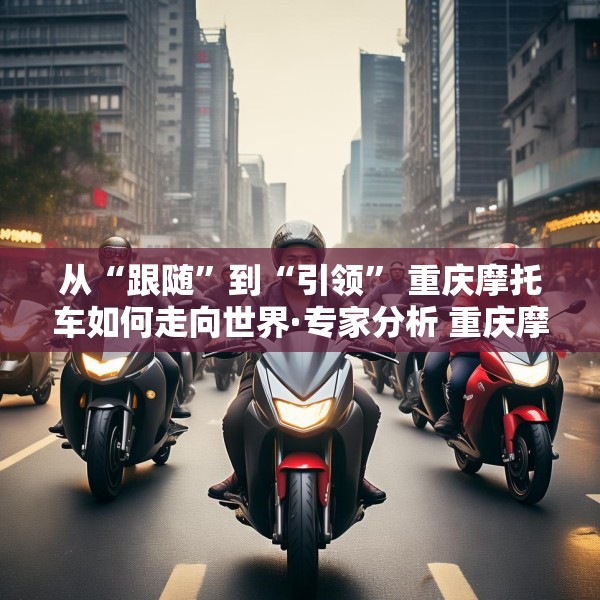 从“跟随”到“引领” 重庆摩托车如何走向世界·专家分析 重庆摩托车产业蜕变 带来什么启示？