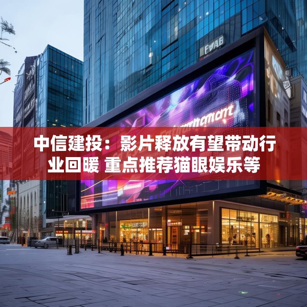 中信建投：影片释放有望带动行业回暖 重点推荐猫眼娱乐等