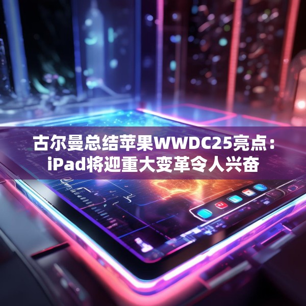 古尔曼总结苹果WWDC25亮点：iPad将迎重大变革令人兴奋
