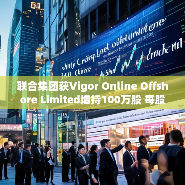 联合集团获Vigor Online Offshore Limited增持100万股 每股作价1.59港元