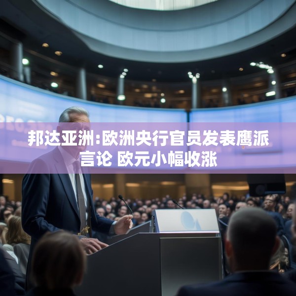 邦达亚洲:欧洲央行官员发表鹰派言论 欧元小幅收涨