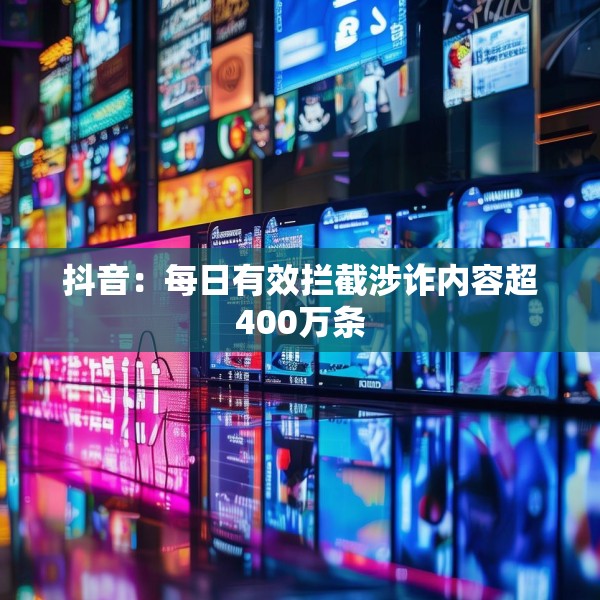 抖音：每日有效拦截涉诈内容超400万条