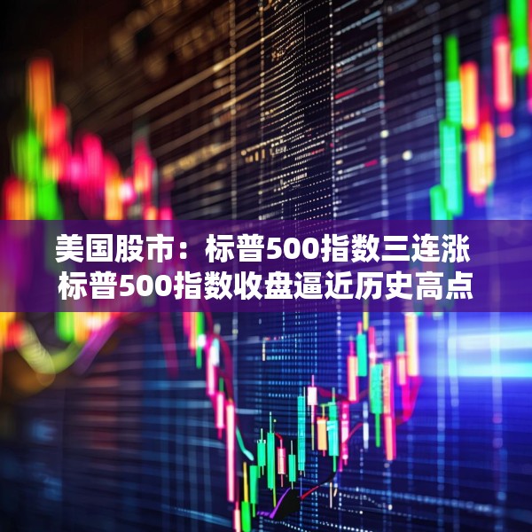 美国股市：标普500指数三连涨 标普500指数收盘逼近历史高点