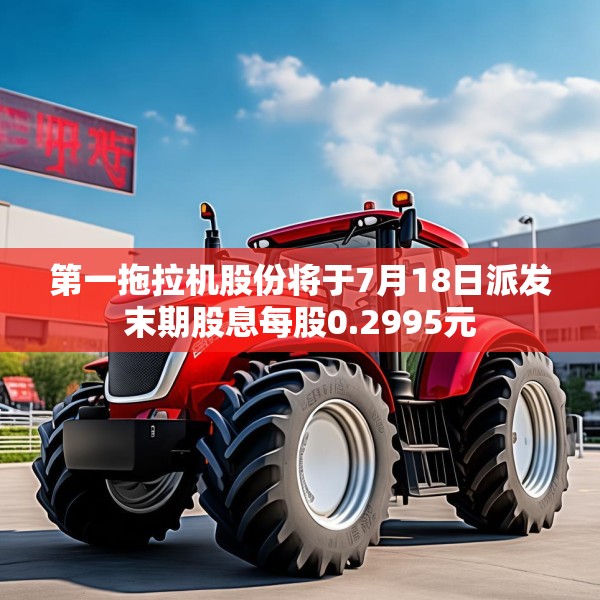 第一拖拉机股份将于7月18日派发末期股息每股0.2995元