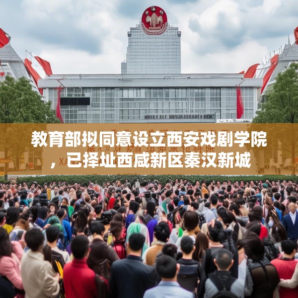 教育部拟同意设立西安戏剧学院，已择址西咸新区秦汉新城