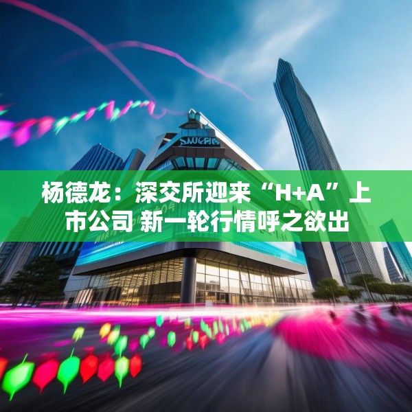 杨德龙：深交所迎来“H+A”上市公司 新一轮行情呼之欲出