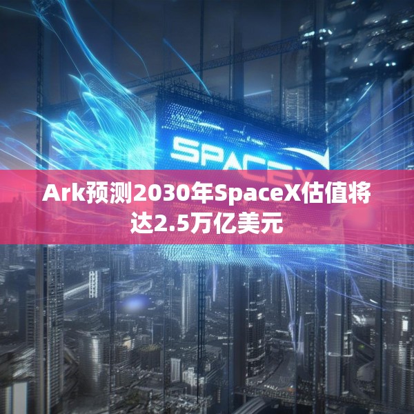 Ark预测2030年SpaceX估值将达2.5万亿美元