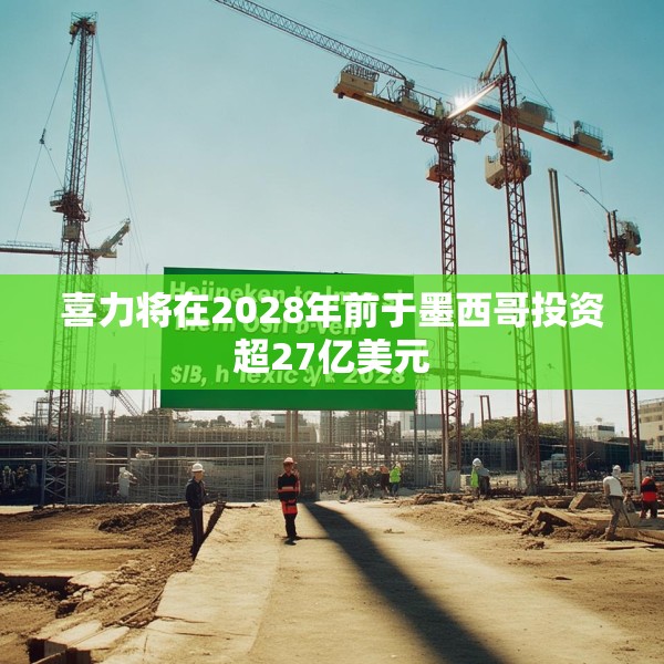 喜力将在2028年前于墨西哥投资超27亿美元