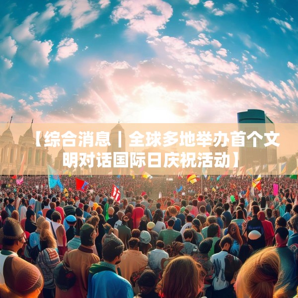 【综合消息｜全球多地举办首个文明对话国际日庆祝活动】