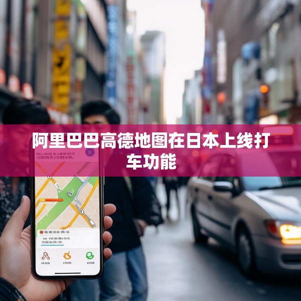 阿里巴巴高德地图在日本上线打车功能