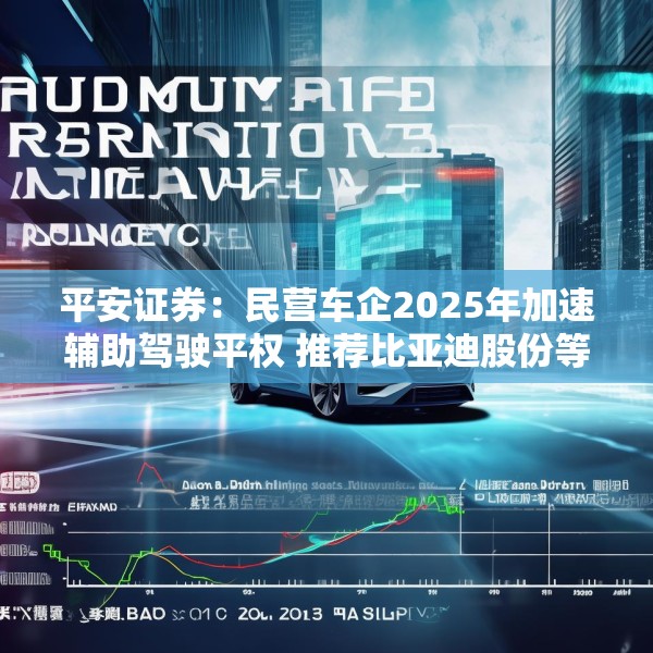 平安证券：民营车企2025年加速辅助驾驶平权 推荐比亚迪股份等