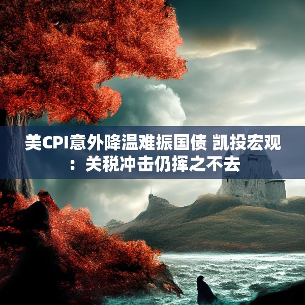 美CPI意外降温难振国债 凯投宏观：关税冲击仍挥之不去