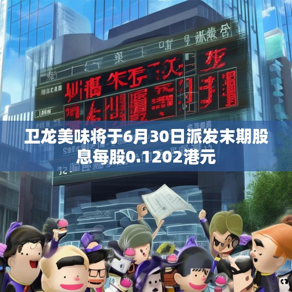 卫龙美味将于6月30日派发末期股息每股0.1202港元