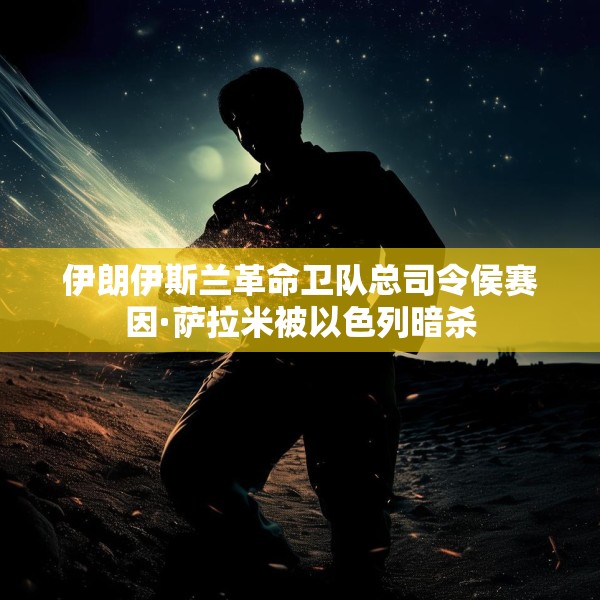 伊朗伊斯兰革命卫队总司令侯赛因·萨拉米被以色列暗杀
