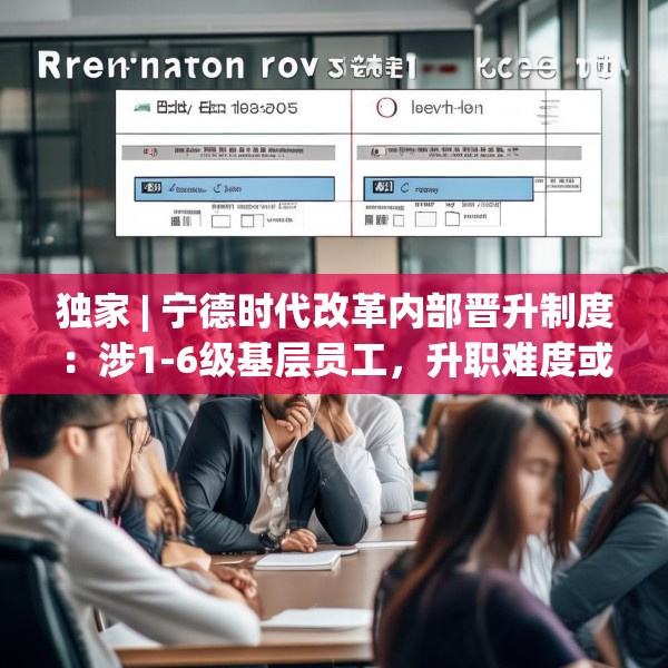 独家 | 宁德时代改革内部晋升制度：涉1-6级基层员工，升职难度或增大