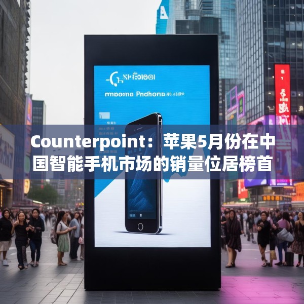 Counterpoint：苹果5月份在中国智能手机市场的销量位居榜首
