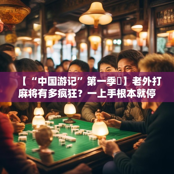 【“中国游记”第一季㊲】老外打麻将有多疯狂？一上手根本就停不下来！