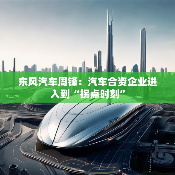 东风汽车周锋：汽车合资企业进入到“拐点时刻”
