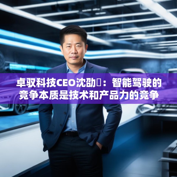 卓驭科技CEO沈劭劼：智能驾驶的竞争本质是技术和产品力的竞争