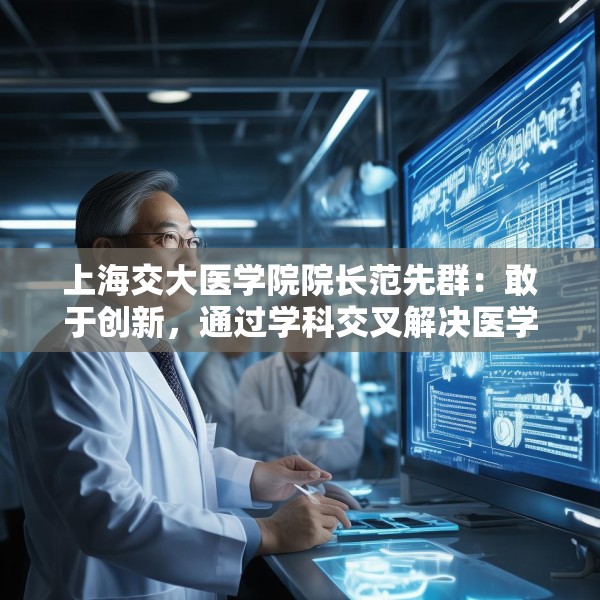 上海交大医学院院长范先群：敢于创新，通过学科交叉解决医学难题