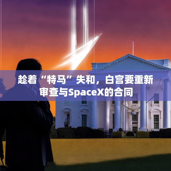 趁着“特马”失和，白宫要重新审查与SpaceX的合同