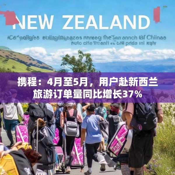 携程：4月至5月，用户赴新西兰旅游订单量同比增长37%
