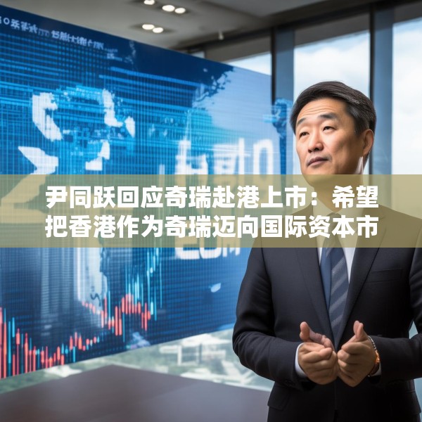尹同跃回应奇瑞赴港上市：希望把香港作为奇瑞迈向国际资本市场的新起点