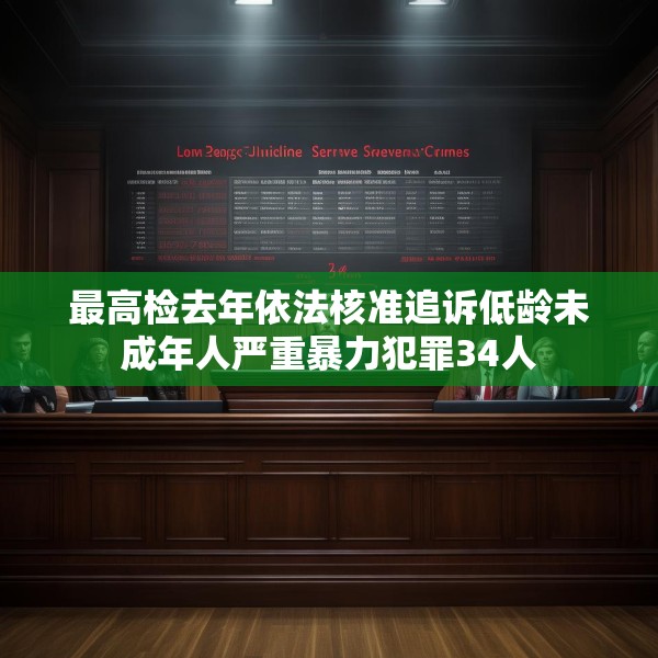 最高检去年依法核准追诉低龄未成年人严重暴力犯罪34人