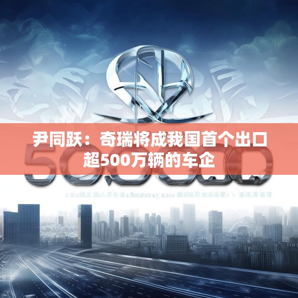 尹同跃：奇瑞将成我国首个出口超500万辆的车企